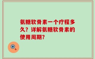氨糖软骨素一个疗程多久？详解氨糖软骨素的使用周期？
