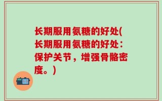 长期服用氨糖的好处(长期服用氨糖的好处：保护关节，增强骨骼密度。)