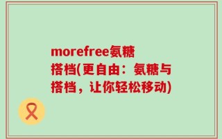 morefree氨糖搭档(更自由：氨糖与搭档，让你轻松移动)