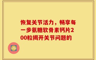 恢复关节活力，畅享每一步氨糖软骨素钙片200粒揭开关节问题的