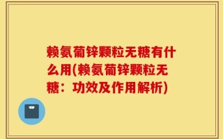 赖氨葡锌颗粒无糖有什么用(赖氨葡锌颗粒无糖：功效及作用解析)
