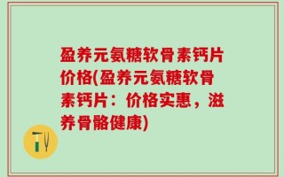 盈养元氨糖软骨素钙片价格(盈养元氨糖软骨素钙片：价格实惠，滋养骨骼健康)