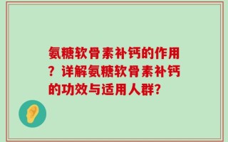 氨糖软骨素补钙的作用？详解氨糖软骨素补钙的功效与适用人群？