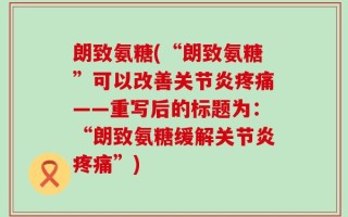 朗致氨糖(“朗致氨糖”可以改善关节炎疼痛——重写后的标题为：“朗致氨糖缓解关节炎疼痛”)