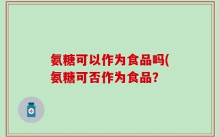 氨糖可以作为食品吗(氨糖可否作为食品？