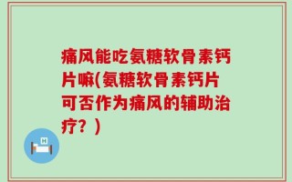 痛风能吃氨糖软骨素钙片嘛(氨糖软骨素钙片可否作为痛风的辅助治疗？)