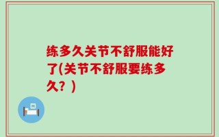 练多久关节不舒服能好了(关节不舒服要练多久？)