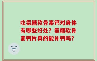 吃氨糖软骨素钙对身体有哪些好处？氨糖软骨素钙片真的能补钙吗？