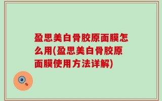 盈思美白骨胶原面膜怎么用(盈思美白骨胶原面膜使用方法详解)