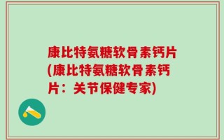 康比特氨糖软骨素钙片(康比特氨糖软骨素钙片：关节保健专家)