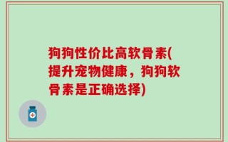 狗狗性价比高软骨素(提升宠物健康，狗狗软骨素是正确选择)