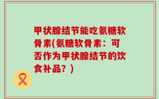 甲状腺结节能吃氨糖软骨素(氨糖软骨素：可否作为甲状腺结节的饮食补品？)