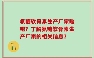 氨糖软骨素生产厂家贴吧？了解氨糖软骨素生产厂家的相关信息？