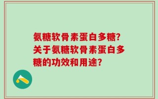 氨糖软骨素蛋白多糖？关于氨糖软骨素蛋白多糖的功效和用途？