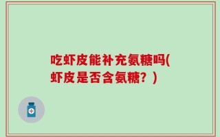 吃虾皮能补充氨糖吗(虾皮是否含氨糖？)