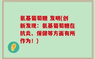 氨基葡萄糖 发明(创新发现：氨基葡萄糖在抗炎、保健等方面有所作为！)