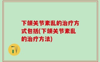 下颌关节紊乱的治疗方式包括(下颌关节紊乱的治疗方法)