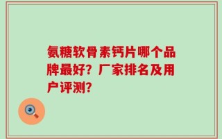 氨糖软骨素钙片哪个品牌最好？厂家排名及用户评测？