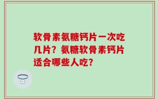 软骨素氨糖钙片一次吃几片？氨糖软骨素钙片适合哪些人吃？