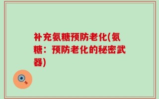 补充氨糖预防老化(氨糖：预防老化的秘密武器)