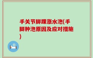 手关节脚踝涨水泡(手脚肿泡原因及应对措施)