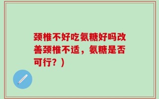 颈椎不好吃氨糖好吗改善颈椎不适，氨糖是否可行？)