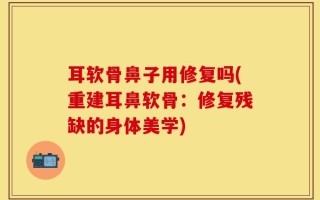 耳软骨鼻子用修复吗(重建耳鼻软骨：修复残缺的身体美学)