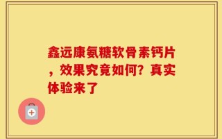 鑫远康氨糖软骨素钙片，效果究竟如何？真实体验来了