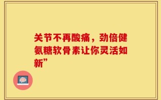 关节不再酸痛，劲倍健氨糖软骨素让你灵活如新”