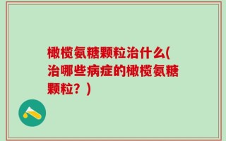 橄榄氨糖颗粒治什么(治哪些病症的橄榄氨糖颗粒？)