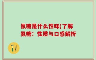 氨糖是什么性味(了解氨糖：性质与口感解析