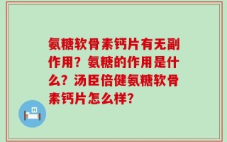 氨糖软骨素钙片有无副作用？氨糖的作用是什么？汤臣倍健氨糖软骨素钙片怎么样？