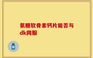 氨糖软骨素钙片能否与dk同服