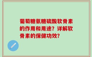 葡萄糖氨糖硫酸软骨素的作用和用途？详解软骨素的保健功效？