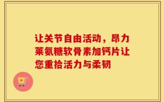 让关节自由活动，昂力莱氨糖软骨素加钙片让您重拾活力与柔韧