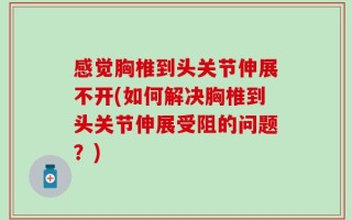 感觉胸椎到头关节伸展不开(如何解决胸椎到头关节伸展受阻的问题？)