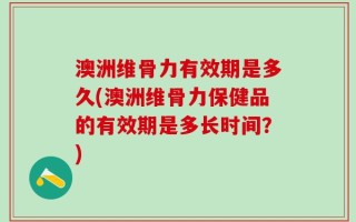 澳洲维骨力有效期是多久(澳洲维骨力保健品的有效期是多长时间？)