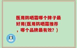 医用防晒霜哪个牌子最好用(医用防晒霜推荐，哪个品牌最有效？)