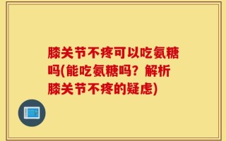 膝关节不疼可以吃氨糖吗(能吃氨糖吗？解析膝关节不疼的疑虑)