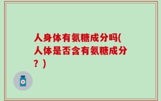 人身体有氨糖成分吗(人体是否含有氨糖成分？)