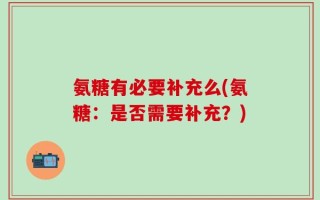 氨糖有必要补充么(氨糖：是否需要补充？)