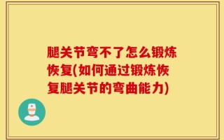 腿关节弯不了怎么锻炼恢复(如何通过锻炼恢复腿关节的弯曲能力)