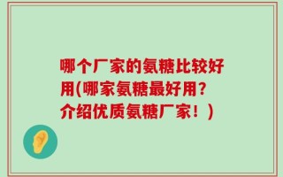 哪个厂家的氨糖比较好用(哪家氨糖最好用？介绍优质氨糖厂家！)