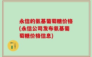 永信的氨基葡萄糖价格(永信公司发布氨基葡萄糖价格信息)