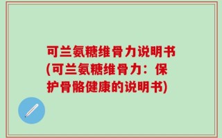 可兰氨糖维骨力说明书(可兰氨糖维骨力：保护骨骼健康的说明书)