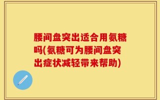 腰间盘突出适合用氨糖吗(氨糖可为腰间盘突出症状减轻带来帮助)