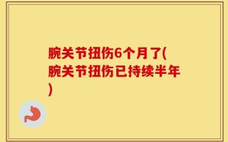 腕关节扭伤6个月了(腕关节扭伤已持续半年)