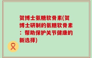贺博士氨糖软骨素(贺博士研制的氨糖软骨素：帮助保护关节健康的新选择)