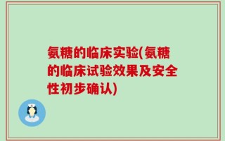 氨糖的临床实验(氨糖的临床试验效果及安全性初步确认)
