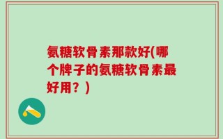 氨糖软骨素那款好(哪个牌子的氨糖软骨素最好用？)